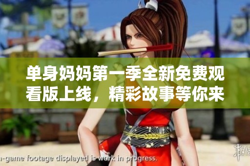 单身妈妈第一季全新免费观看版上线，精彩故事等你来揭晓