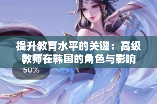 提升教育水平的关键：高级教师在韩国的角色与影响