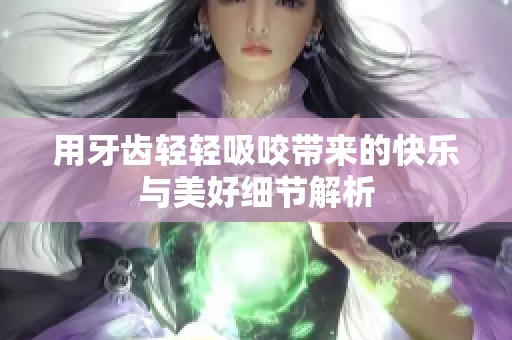 用牙齿轻轻吸咬带来的快乐与美好细节解析