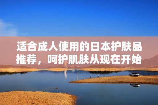 适合成人使用的日本护肤品推荐，呵护肌肤从现在开始