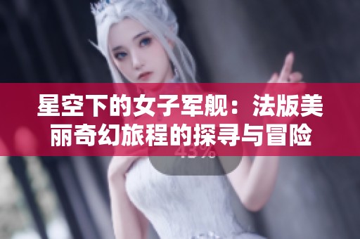 星空下的女子军舰：法版美丽奇幻旅程的探寻与冒险