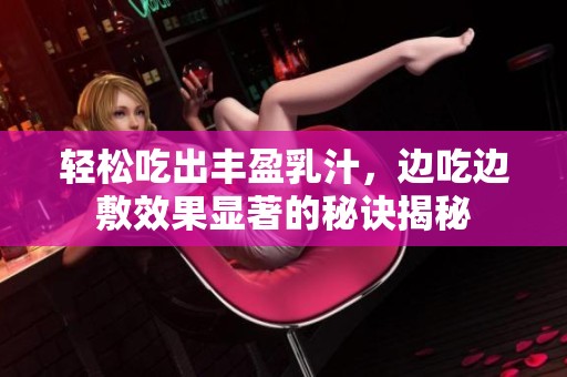 轻松吃出丰盈乳汁，边吃边敷效果显著的秘诀揭秘