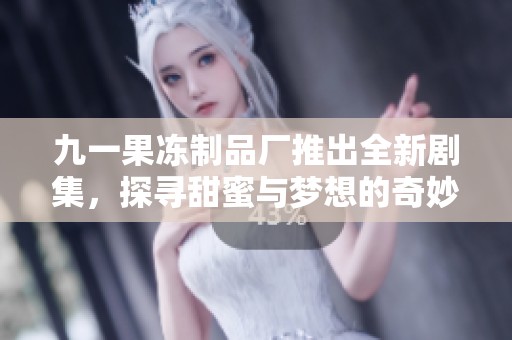 九一果冻制品厂推出全新剧集，探寻甜蜜与梦想的奇妙旅程