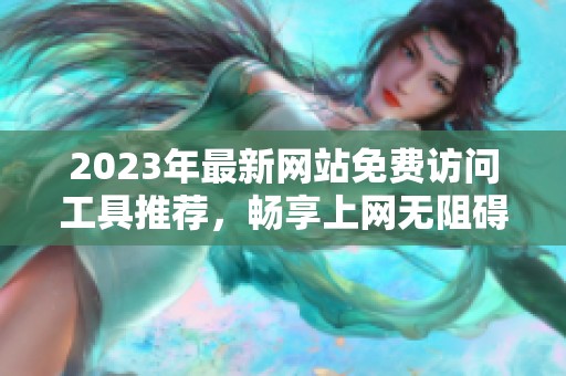 2023年最新网站免费访问工具推荐，畅享上网无阻碍