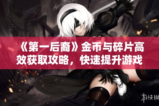 《第一后裔》金币与碎片高效获取攻略，快速提升游戏实力秘诀分享
