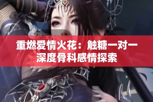 重燃爱情火花：触糖一对一深度骨科感情探索