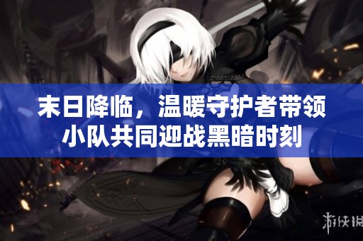 末日降临，温暖守护者带领小队共同迎战黑暗时刻