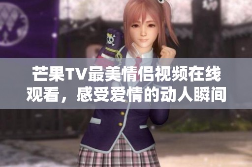 芒果TV最美情侣视频在线观看，感受爱情的动人瞬间