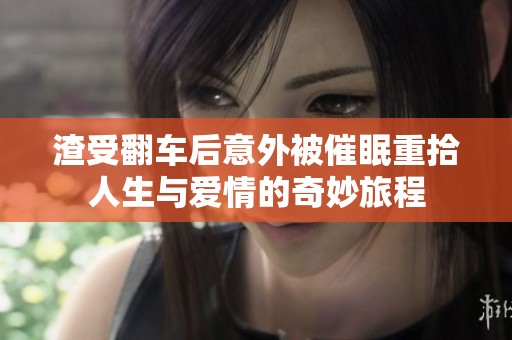 渣受翻车后意外被催眠重拾人生与爱情的奇妙旅程
