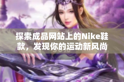 探索成品网站上的Nike鞋款，发现你的运动新风尚
