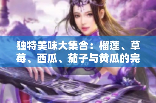 独特美味大集合：榴莲、草莓、西瓜、茄子与黄瓜的完美搭配
