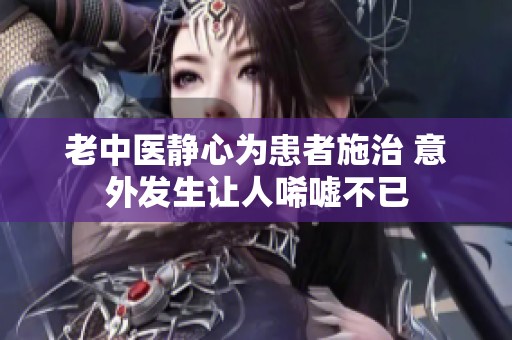 老中医静心为患者施治 意外发生让人唏嘘不已