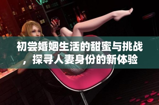 初尝婚姻生活的甜蜜与挑战，探寻人妻身份的新体验