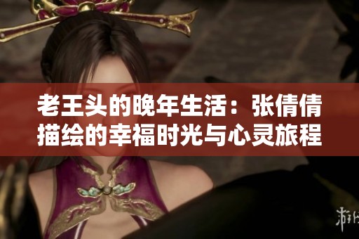 老王头的晚年生活：张倩倩描绘的幸福时光与心灵旅程