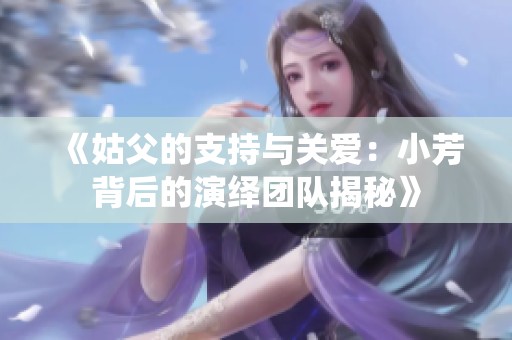 《姑父的支持与关爱：小芳背后的演绎团队揭秘》