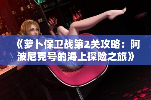 《萝卜保卫战第2关攻略：阿波尼克号的海上探险之旅》