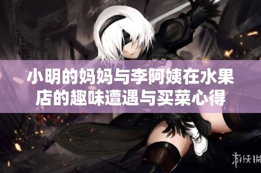 小明的妈妈与李阿姨在水果店的趣味遭遇与买菜心得