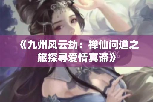 《九州风云劫：禅仙问道之旅探寻爱情真谛》
