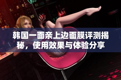韩国一面亲上边面膜评测揭秘，使用效果与体验分享