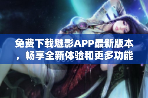 免费下载魅影APP最新版本，畅享全新体验和更多功能