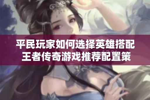 平民玩家如何选择英雄搭配 王者传奇游戏推荐配置策略