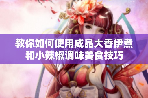 教你如何使用成品大香伊煮和小辣椒调味美食技巧