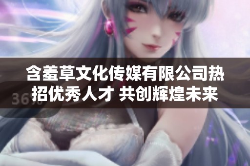 含羞草文化传媒有限公司热招优秀人才 共创辉煌未来