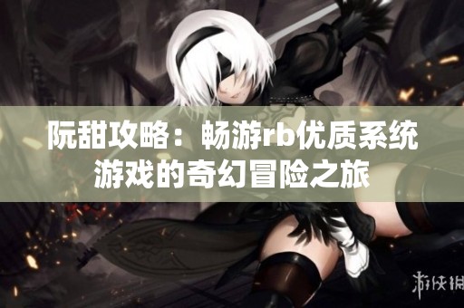 阮甜攻略：畅游rb优质系统游戏的奇幻冒险之旅