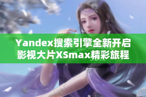 Yandex搜索引擎全新开启影视大片XSmax精彩旅程