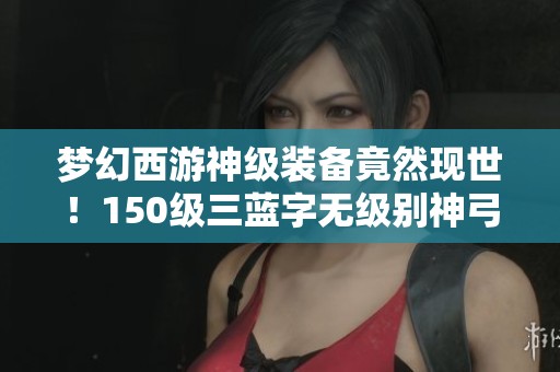 梦幻西游神级装备竟然现世！150级三蓝字无级别神弓即将开启新篇章