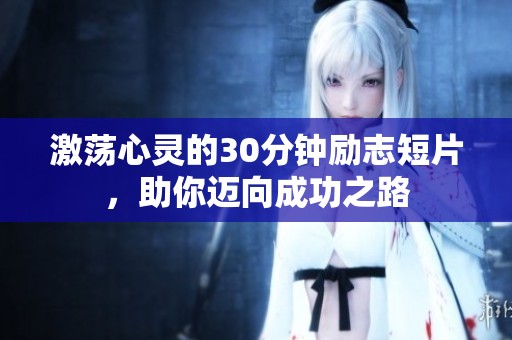 激荡心灵的30分钟励志短片，助你迈向成功之路