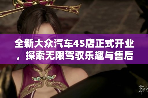 全新大众汽车4S店正式开业，探索无限驾驭乐趣与售后服务