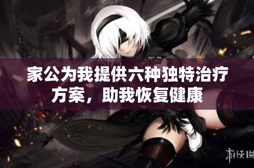 家公为我提供六种独特治疗方案，助我恢复健康