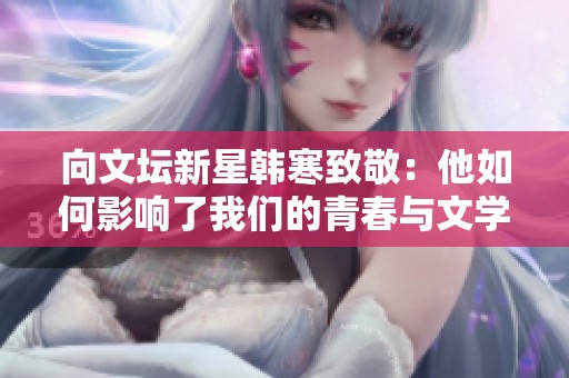 向文坛新星韩寒致敬：他如何影响了我们的青春与文学