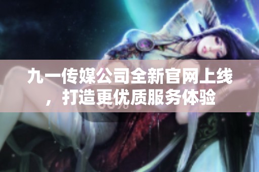 九一传媒公司全新官网上线，打造更优质服务体验