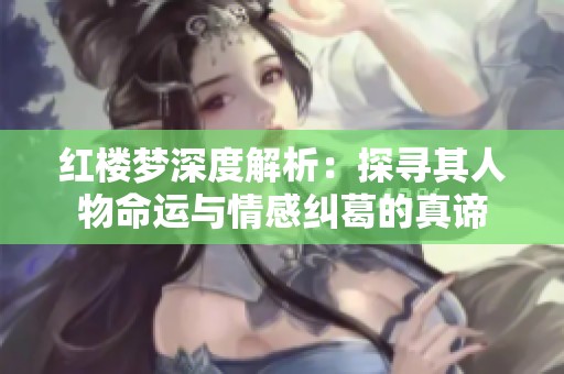 红楼梦深度解析：探寻其人物命运与情感纠葛的真谛