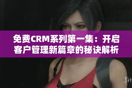 免费CRM系列第一集：开启客户管理新篇章的秘诀解析