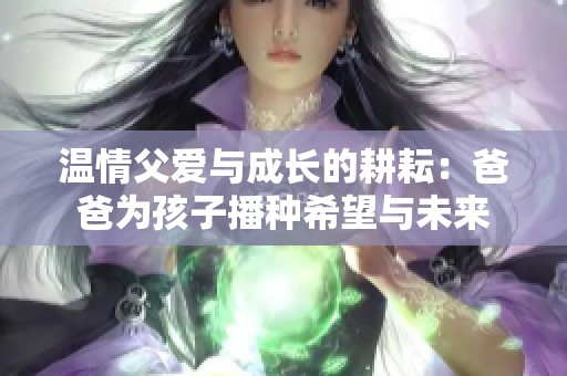 温情父爱与成长的耕耘：爸爸为孩子播种希望与未来