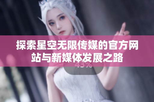 探索星空无限传媒的官方网站与新媒体发展之路