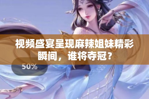 视频盛宴呈现麻辣姐妹精彩瞬间，谁将夺冠？