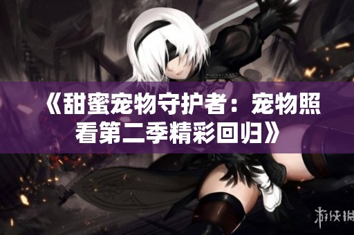 《甜蜜宠物守护者：宠物照看第二季精彩回归》