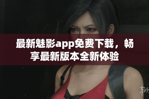 最新魅影app免费下载，畅享最新版本全新体验