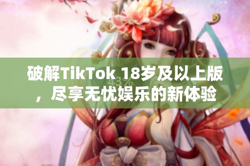 破解TikTok 18岁及以上版，尽享无忧娱乐的新体验
