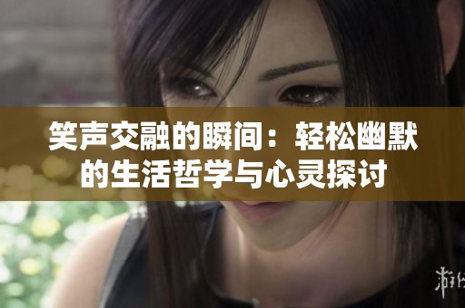 笑声交融的瞬间：轻松幽默的生活哲学与心灵探讨