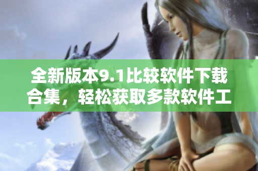 全新版本9.1比较软件下载合集，轻松获取多款软件工具