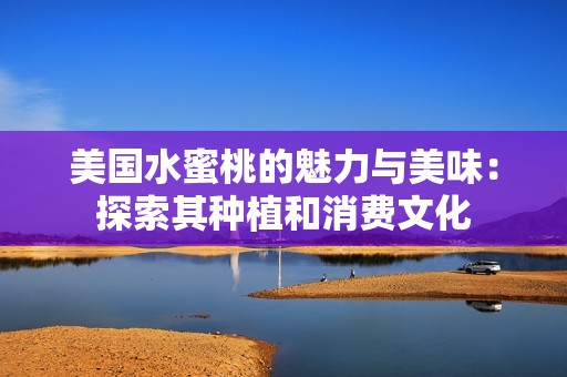美国水蜜桃的魅力与美味：探索其种植和消费文化