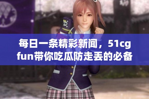 每日一条精彩新闻，51cgfun带你吃瓜防走丢的必备秘籍