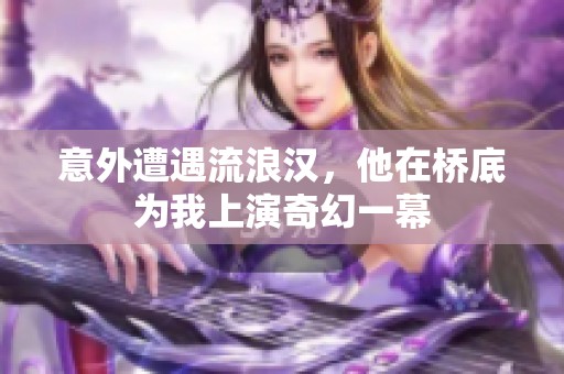 意外遭遇流浪汉，他在桥底为我上演奇幻一幕