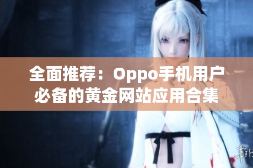 全面推荐：Oppo手机用户必备的黄金网站应用合集