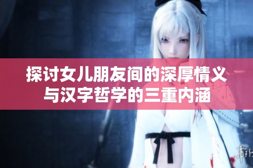 探讨女儿朋友间的深厚情义与汉字哲学的三重内涵